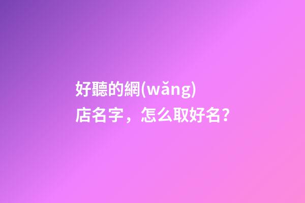 好聽的網(wǎng)店名字，怎么取好名？