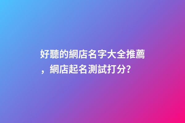 好聽的網店名字大全推薦，網店起名測試打分？-第1張-店鋪起名-玄機派