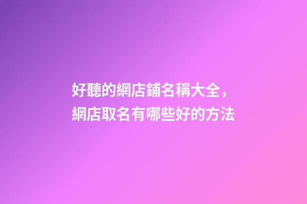 好聽的網店鋪名稱大全，網店取名有哪些好的方法-第1張-店鋪起名-玄機派