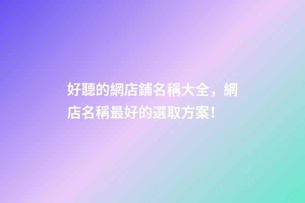 好聽的網店鋪名稱大全，網店名稱最好的選取方案！