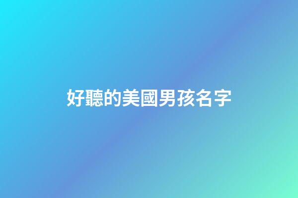 好聽的美國男孩名字(好聽的美國男孩名字大全)