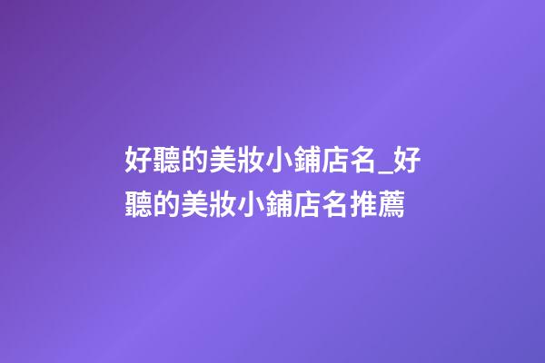 好聽的美妝小鋪店名_好聽的美妝小鋪店名推薦