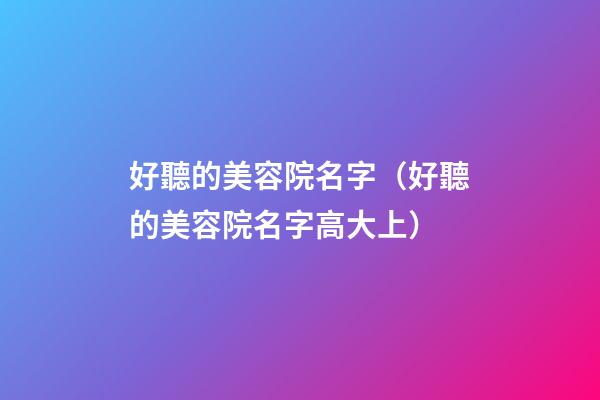 好聽的美容院名字（好聽的美容院名字高大上）