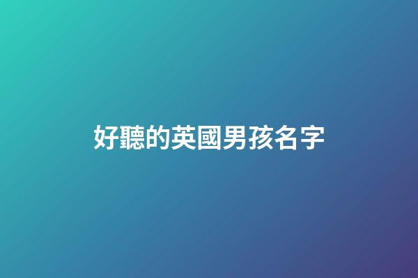 好聽的英國男孩名字(英國最流行的100個男孩名字)