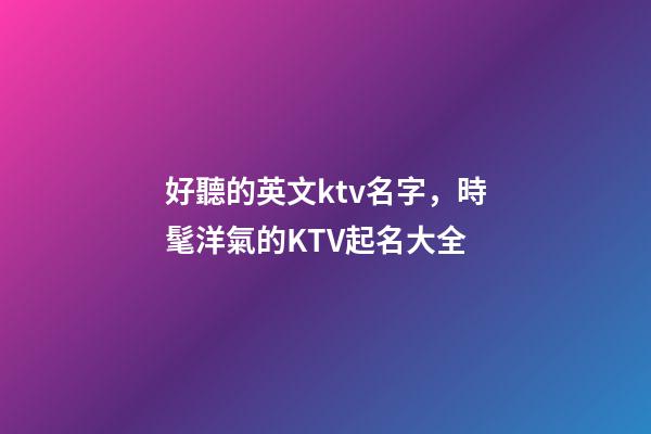 好聽的英文ktv名字，時髦洋氣的KTV起名大全-第1張-公司起名-玄機派