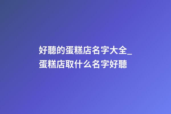 好聽的蛋糕店名字大全_蛋糕店取什么名字好聽-第1張-店鋪起名-玄機派