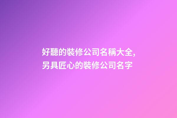 好聽的裝修公司名稱大全,另具匠心的裝修公司名字-第1張-公司起名-玄機派