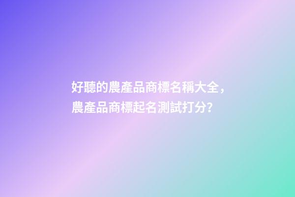 好聽的農產品商標名稱大全，農產品商標起名測試打分？