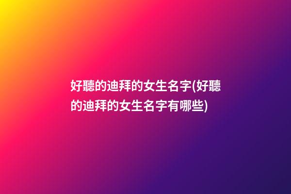 好聽的迪拜的女生名字(好聽的迪拜的女生名字有哪些)