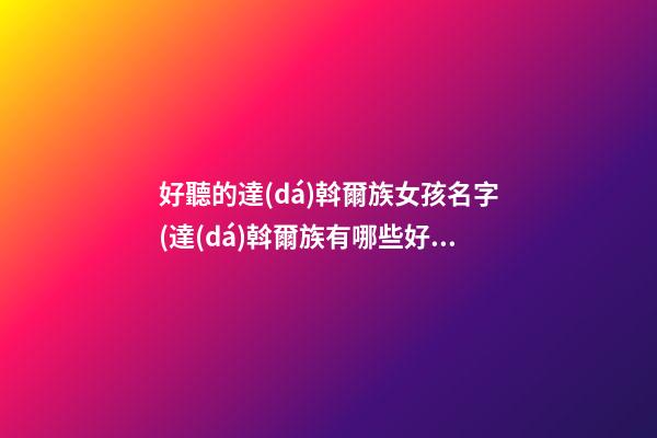 好聽的達(dá)斡爾族女孩名字(達(dá)斡爾族有哪些好聽的名字)