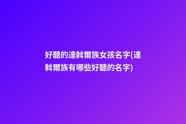 好聽的達斡爾族女孩名字(達斡爾族有哪些好聽的名字)