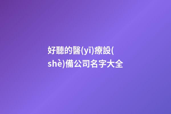 好聽的醫(yī)療設(shè)備公司名字大全
