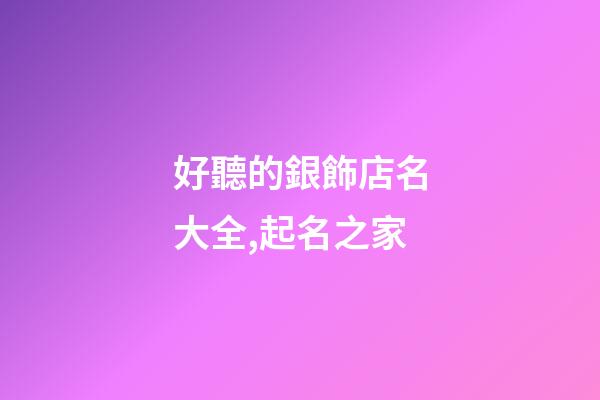 好聽的銀飾店名大全,起名之家-第1張-店鋪起名-玄機(jī)派