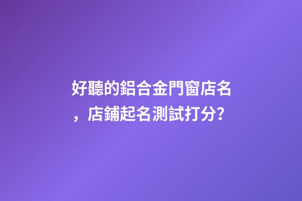 好聽的鋁合金門窗店名，店鋪起名測試打分？-第1張-店鋪起名-玄機派