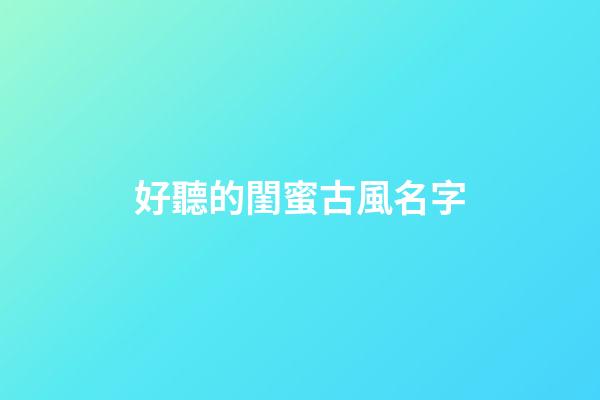 好聽的閨蜜古風名字(超好聽的古風閨蜜名字)-第1張-寶寶起名-玄機派