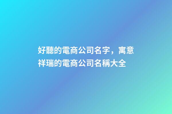 好聽的電商公司名字，寓意祥瑞的電商公司名稱大全-第1張-公司起名-玄機(jī)派