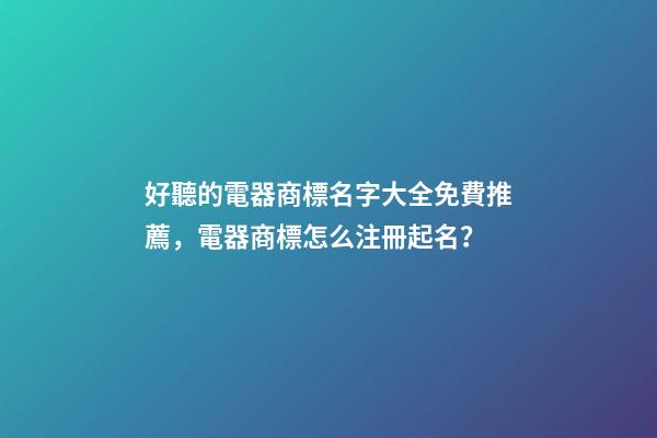 好聽的電器商標名字大全免費推薦，電器商標怎么注冊起名？-第1張-商標起名-玄機派