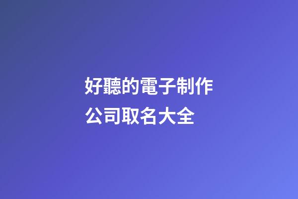 好聽的電子制作公司取名大全