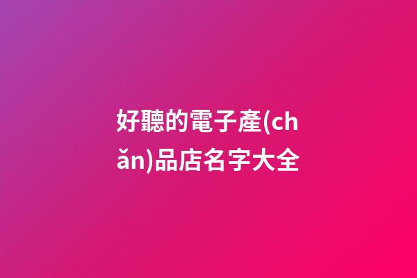 好聽的電子產(chǎn)品店名字大全