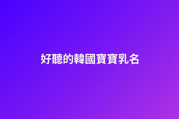 好聽的韓國寶寶乳名(韓國寶寶小名洋氣有趣)-第1張-寶寶起名-玄機派