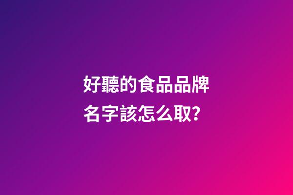 好聽的食品品牌名字該怎么取？-第1張-商標起名-玄機派