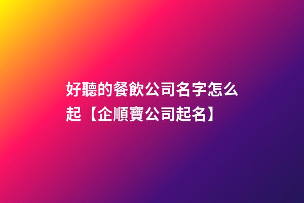好聽的餐飲公司名字怎么起【企順寶公司起名】