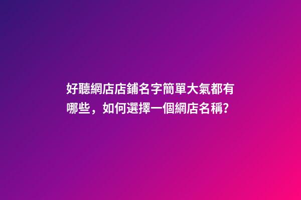 好聽網店店鋪名字簡單大氣都有哪些，如何選擇一個網店名稱？-第1張-店鋪起名-玄機派
