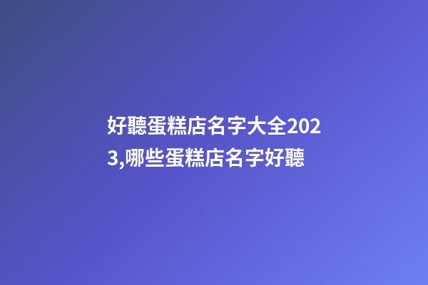 好聽蛋糕店名字大全2023,哪些蛋糕店名字好聽-第1張-店鋪起名-玄機派