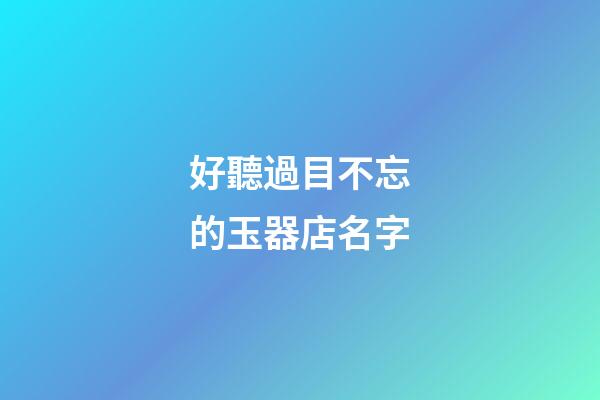 好聽過目不忘的玉器店名字