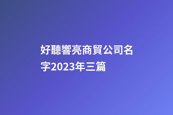 好聽響亮商貿公司名字2023年三篇-第1張-公司起名-玄機派