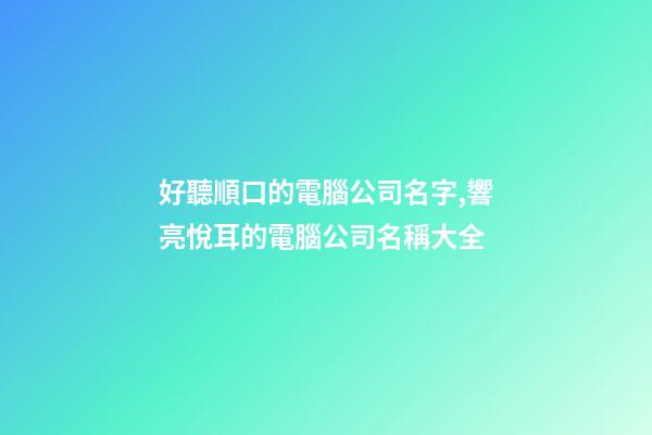 好聽順口的電腦公司名字,響亮悅耳的電腦公司名稱大全-第1張-公司起名-玄機(jī)派