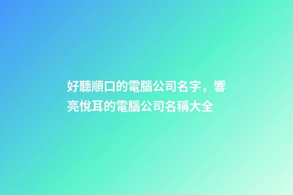 好聽順口的電腦公司名字，響亮悅耳的電腦公司名稱大全-第1張-公司起名-玄機(jī)派
