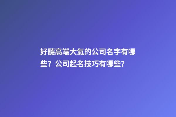 好聽高端大氣的公司名字有哪些？公司起名技巧有哪些？-第1張-公司起名-玄機派