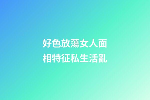 好色放蕩女人面相特征私生活亂