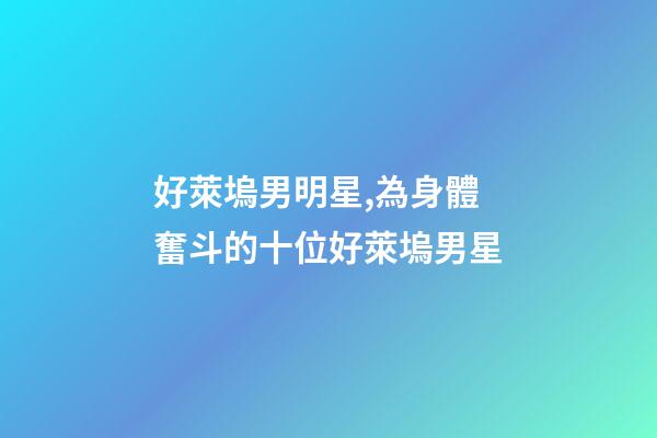 好萊塢男明星,為身體奮斗的十位好萊塢男星-第1張-觀點-玄機派