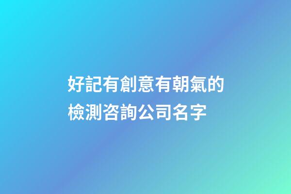 好記有創意有朝氣的檢測咨詢公司名字-第1張-公司起名-玄機派