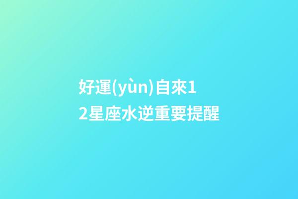 好運(yùn)自來12星座水逆重要提醒