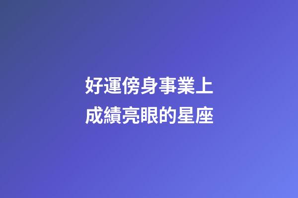 好運傍身事業上成績亮眼的星座-第1張-星座運勢-玄機派