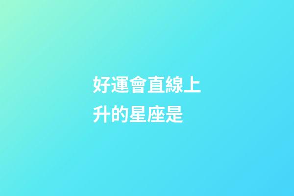 好運會直線上升的星座是-第1張-星座運勢-玄機派