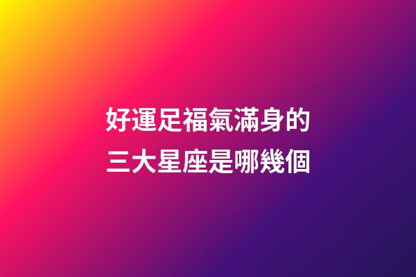 好運足福氣滿身的三大星座是哪幾個-第1張-星座運勢-玄機派