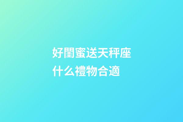 好閨蜜送天秤座什么禮物合適-第1張-星座運勢-玄機派