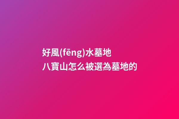 好風(fēng)水墓地八寶山怎么被選為墓地的