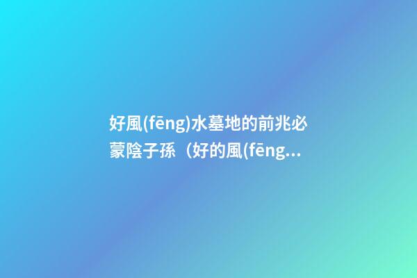 好風(fēng)水墓地的前兆必蒙陰子孫（好的風(fēng)水墓地預(yù)兆）