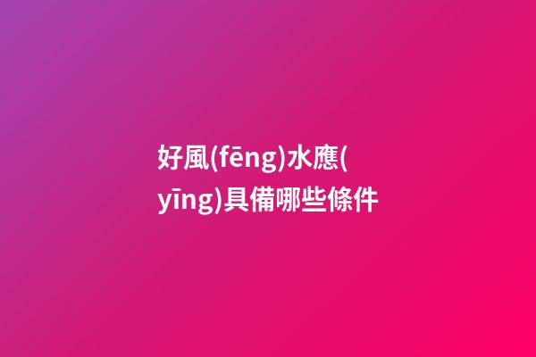 好風(fēng)水應(yīng)具備哪些條件