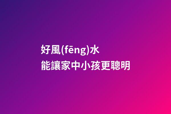 好風(fēng)水能讓家中小孩更聰明