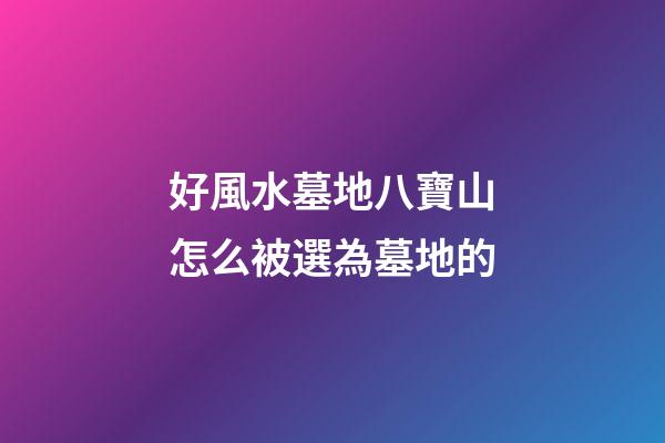 好風水墓地八寶山怎么被選為墓地的