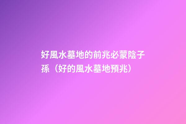 好風水墓地的前兆必蒙陰子孫（好的風水墓地預兆）