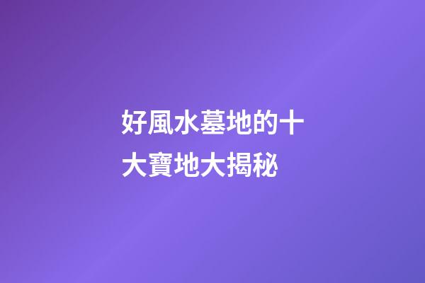 好風水墓地的十大寶地大揭秘