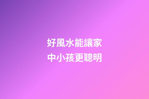 好風水能讓家中小孩更聰明