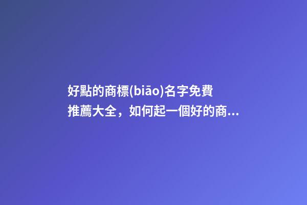 好點的商標(biāo)名字免費推薦大全，如何起一個好的商標(biāo)名字？-第1張-商標(biāo)起名-玄機派